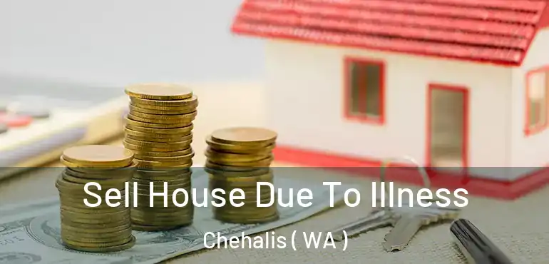  Sell House Due To Illness Chehalis ( WA )