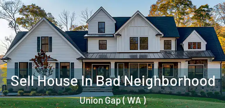  Sell House In Bad Neighborhood Union Gap ( WA )